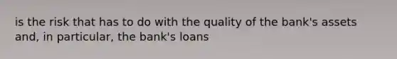 is the risk that has to do with the quality of the bank's assets and, in particular, the bank's loans