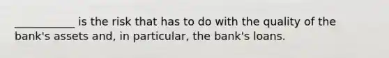 ___________ is the risk that has to do with the quality of the bank's assets and, in particular, the bank's loans.