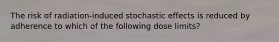 The risk of radiation-induced stochastic effects is reduced by adherence to which of the following dose limits?