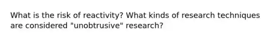 What is the risk of reactivity? What kinds of research techniques are considered "unobtrusive" research?