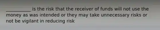 ___________ is the risk that the receiver of funds will not use the money as was intended or they may take unnecessary risks or not be vigilant in reducing risk