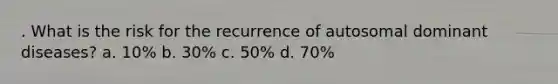 . What is the risk for the recurrence of autosomal dominant diseases? a. 10% b. 30% c. 50% d. 70%