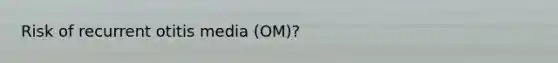 Risk of recurrent otitis media (OM)?