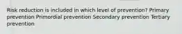 Risk reduction is included in which level of prevention? Primary prevention Primordial prevention Secondary prevention Tertiary prevention