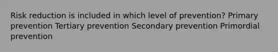 Risk reduction is included in which level of prevention? Primary prevention Tertiary prevention Secondary prevention Primordial prevention