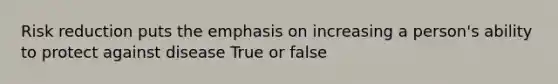 Risk reduction puts the emphasis on increasing a person's ability to protect against disease True or false