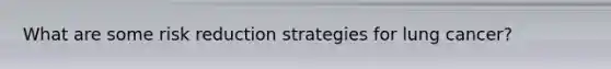 What are some <a href='https://www.questionai.com/knowledge/koCyXUXvlP-risk-reduction' class='anchor-knowledge'>risk reduction</a> strategies for lung cancer?