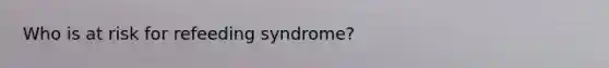 Who is at risk for refeeding syndrome?