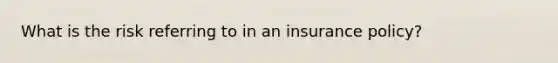 What is the risk referring to in an insurance policy?