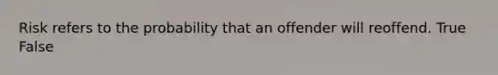 Risk refers to the probability that an offender will reoffend. True False