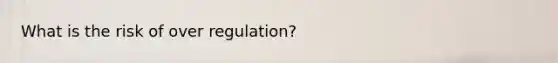 What is the risk of over regulation?