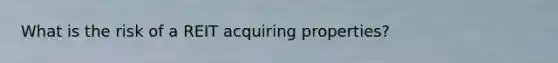 What is the risk of a REIT acquiring properties?