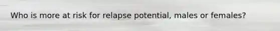 Who is more at risk for relapse potential, males or females?