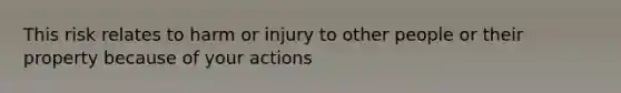 This risk relates to harm or injury to other people or their property because of your actions