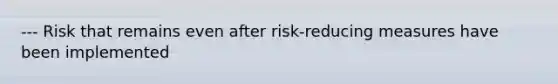 --- Risk that remains even after risk-reducing measures have been implemented