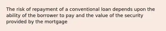 The risk of repayment of a conventional loan depends upon the ability of the borrower to pay and the value of the security provided by the mortgage