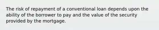 The risk of repayment of a conventional loan depends upon the ability of the borrower to pay and the value of the security provided by the mortgage.