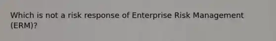 Which is not a risk response of Enterprise Risk Management (ERM)?