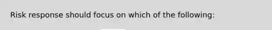 Risk response should focus on which of the following: