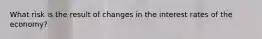 What risk is the result of changes in the interest rates of the economy?