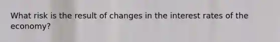 What risk is the result of changes in the interest rates of the economy?