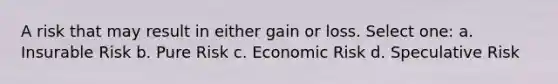 A risk that may result in either gain or loss. Select one: a. Insurable Risk b. Pure Risk c. Economic Risk d. Speculative Risk