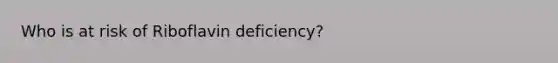 Who is at risk of Riboflavin deficiency?