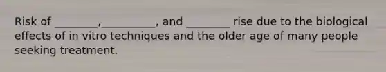 Risk of ________,__________, and ________ rise due to the biological effects of in vitro techniques and the older age of many people seeking treatment.