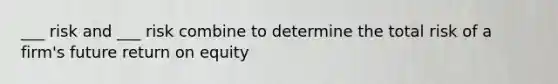 ___ risk and ___ risk combine to determine the total risk of a firm's future return on equity