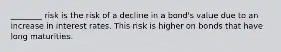 ________ risk is the risk of a decline in a bond's value due to an increase in interest rates. This risk is higher on bonds that have long maturities.