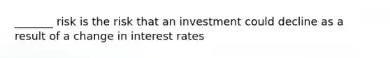 _______ risk is the risk that an investment could decline as a result of a change in interest rates