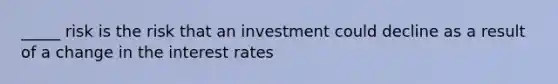 _____ risk is the risk that an investment could decline as a result of a change in the interest rates