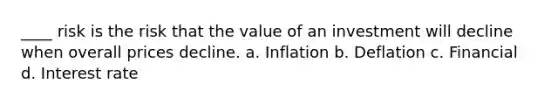 ____ risk is the risk that the value of an investment will decline when overall prices decline. a. Inflation b. Deflation c. Financial d. Interest rate