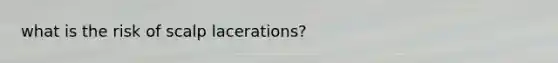 what is the risk of scalp lacerations?