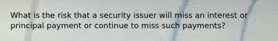 What is the risk that a security issuer will miss an interest or principal payment or continue to miss such payments?