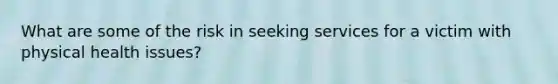 What are some of the risk in seeking services for a victim with physical health issues?