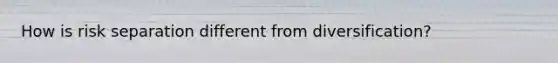 How is risk separation different from diversification?