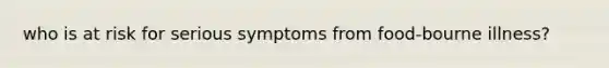 who is at risk for serious symptoms from food-bourne illness?