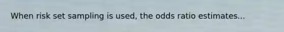 When risk set sampling is used, the odds ratio estimates...