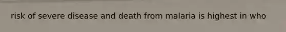 risk of severe disease and death from malaria is highest in who