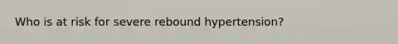 Who is at risk for severe rebound hypertension?