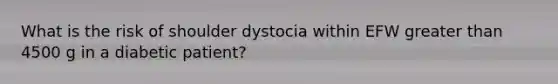 What is the risk of shoulder dystocia within EFW <a href='https://www.questionai.com/knowledge/ktgHnBD4o3-greater-than' class='anchor-knowledge'>greater than</a> 4500 g in a diabetic patient?