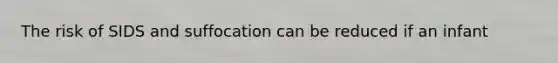 The risk of SIDS and suffocation can be reduced if an infant