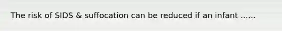 The risk of SIDS & suffocation can be reduced if an infant ......