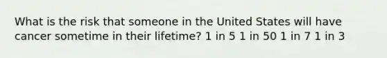 What is the risk that someone in the United States will have cancer sometime in their lifetime? 1 in 5 1 in 50 1 in 7 1 in 3