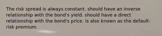 The risk spread is always constant. should have an inverse relationship with the bond's yield. should have a direct relationship with the bond's price. is also known as the default-risk premium.