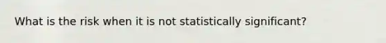 What is the risk when it is not statistically significant?