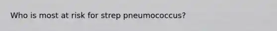 Who is most at risk for strep pneumococcus?