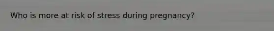Who is more at risk of stress during pregnancy?