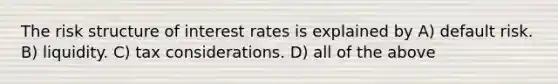 The risk structure of interest rates is explained by A) default risk. B) liquidity. C) tax considerations. D) all of the above